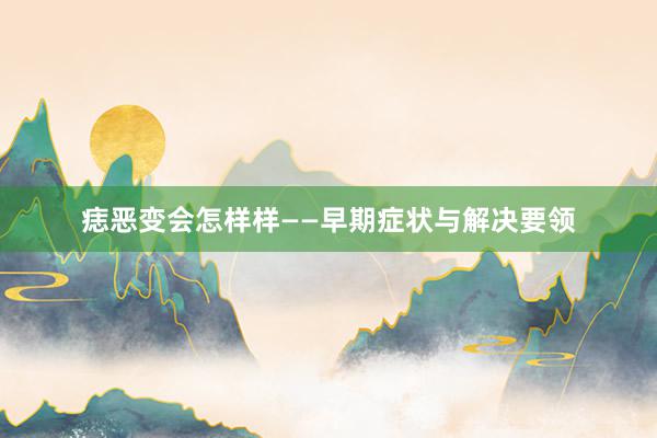 痣恶变会怎样样——早期症状与解决要领