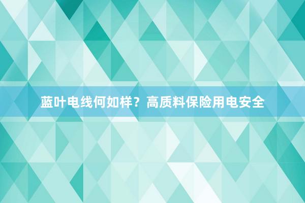 蓝叶电线何如样？高质料保险用电安全