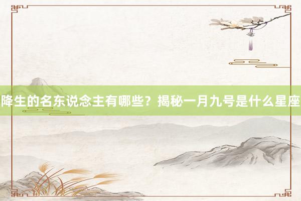 降生的名东说念主有哪些？揭秘一月九号是什么星座