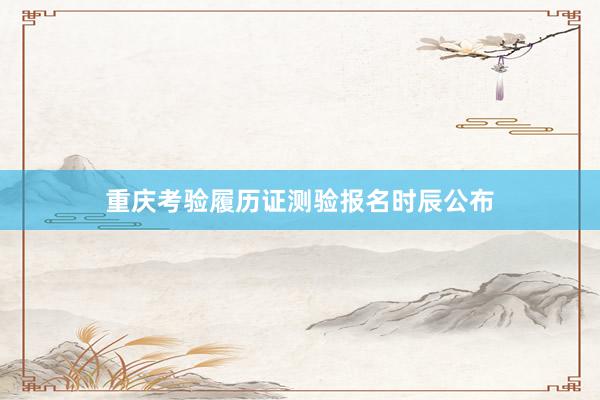 重庆考验履历证测验报名时辰公布