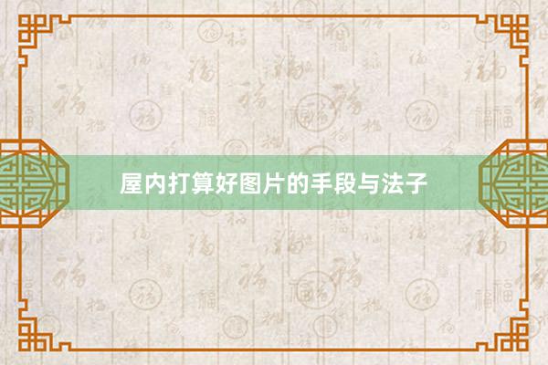 屋内打算好图片的手段与法子