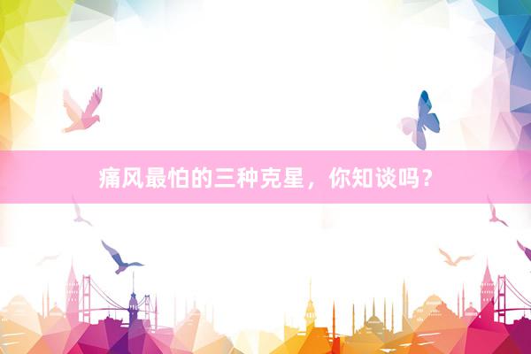 痛风最怕的三种克星，你知谈吗？